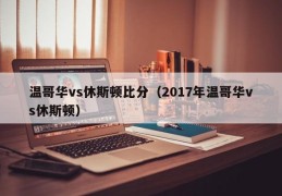 温哥华vs休斯顿比分（2017年温哥华vs休斯顿）