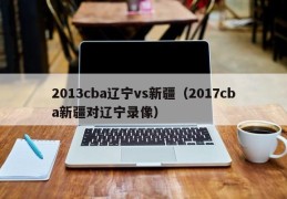 2013cba辽宁vs新疆（2017cba新疆对辽宁录像）