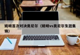 姚明首次对决奥尼尔（姚明vs奥尼尔生涯集锦）