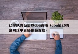 辽宁队青岛篮球cba直播（cba第26青岛对辽宁直播视频直播）