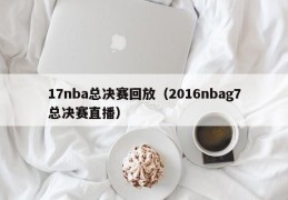 17nba总决赛回放（2016nbag7总决赛直播）