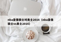 nba录像骑士对勇士2016（nba录像骑士vs勇士2016）