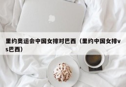 里约奥运会中国女排对巴西（里约中国女排vs巴西）