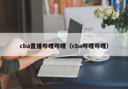 cba直播哔哩哔哩（cba哔哩哔哩）