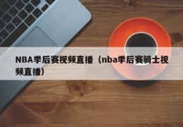 NBA季后赛视频直播（nba季后赛骑士视频直播）