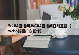 WCBA直播间,WCBA直播间在线直播（wcba新疆广东直播）