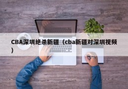 CBA深圳绝杀新疆（cba新疆对深圳视频）