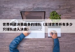 世界杯进决赛最多的球队（足球世界杯有多少只球队进入决赛）