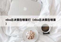 nba总决赛在哪里打（nba总决赛在哪里）