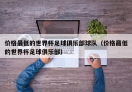 价格最低的世界杯足球俱乐部球队（价格最低的世界杯足球俱乐部）