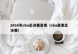 2016年cba总决赛录像（cba录像总决赛）