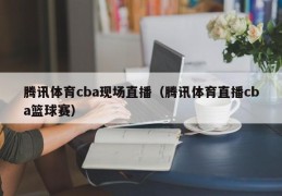 腾讯体育cba现场直播（腾讯体育直播cba篮球赛）