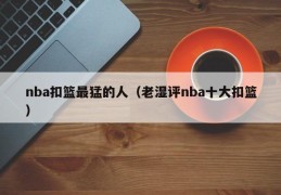 nba扣篮最猛的人（老湿评nba十大扣篮）