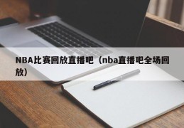 NBA比赛回放直播吧（nba直播吧全场回放）