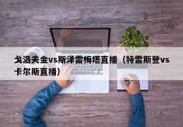 戈洛夫金vs斯泽雷梅塔直播（特雷斯登vs卡尔斯直播）