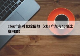 cba广东对北控回放（cba广东与北控比赛回放）