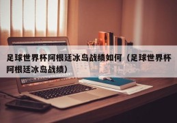 足球世界杯阿根廷冰岛战绩如何（足球世界杯阿根廷冰岛战绩）