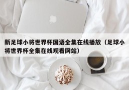 新足球小将世界杯国语全集在线播放（足球小将世界杯全集在线观看网站）