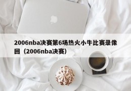 2006nba决赛第6场热火小牛比赛录像回（2006nba决赛）