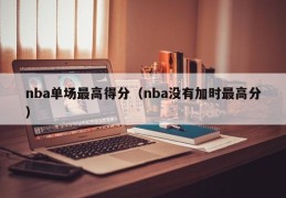 nba单场最高得分（nba没有加时最高分）