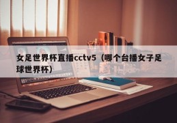 女足世界杯直播cctv5（哪个台播女子足球世界杯）