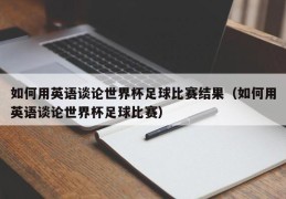 如何用英语谈论世界杯足球比赛结果（如何用英语谈论世界杯足球比赛）