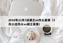 2010年12月3日骑士vs热火录像（3月21日热火vs骑士录像）