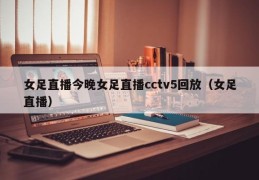 女足直播今晚女足直播cctv5回放（女足直播）