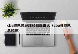 cba球队总经理和教练谁大（cba各球队总经理）