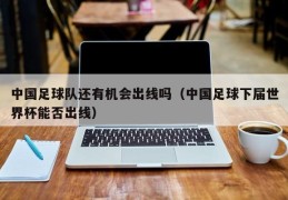 中国足球队还有机会出线吗（中国足球下届世界杯能否出线）