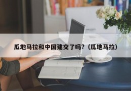 瓜地马拉和中国建交了吗?（瓜地马拉）