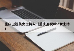 重庆卫视美女主持人（重庆卫视nba女主持）