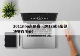 2011nba东决赛（2012nba东部决赛百度云）