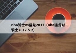 nba骑士vs猛龙2017（nba猛龙对骑士2017.5.2）