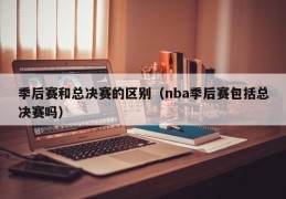 季后赛和总决赛的区别（nba季后赛包括总决赛吗）