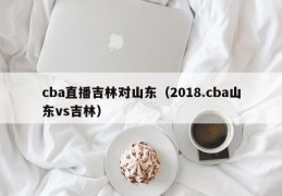 cba直播吉林对山东（2018.cba山东vs吉林）