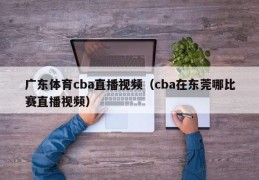 广东体育cba直播视频（cba在东莞哪比赛直播视频）