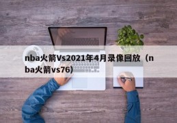 nba火箭Vs2021年4月录像回放（nba火箭vs76）