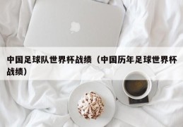 中国足球队世界杯战绩（中国历年足球世界杯战绩）