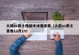 火箭vs爵士西部半决赛录像（火箭vs爵士录像12月19）