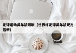 足球运动员年龄限制（世界杯足球员年龄规定最新）