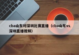 cba山东对深圳比赛直播（cba山东vs深圳直播视频）