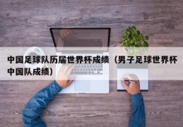 中国足球队历届世界杯成绩（男子足球世界杯中国队成绩）