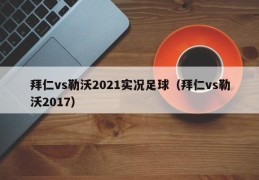 拜仁vs勒沃2021实况足球（拜仁vs勒沃2017）