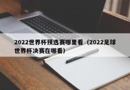 2022世界杯预选赛哪里看（2022足球世界杯决赛在哪看）