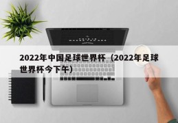 2022年中国足球世界杯（2022年足球世界杯今下午）