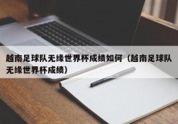 越南足球队无缘世界杯成绩如何（越南足球队无缘世界杯成绩）