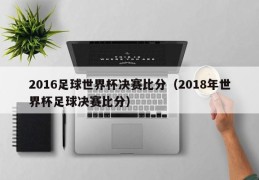 2016足球世界杯决赛比分（2018年世界杯足球决赛比分）