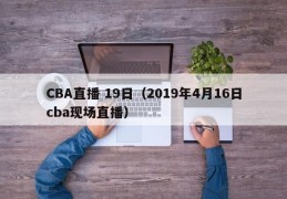 CBA直播 19日（2019年4月16日cba现场直播）