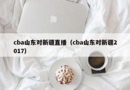 cba山东对新疆直播（cba山东对新疆2017）